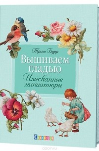 Триш Бурр - Вышиваем гладью. Изысканные миниатюры