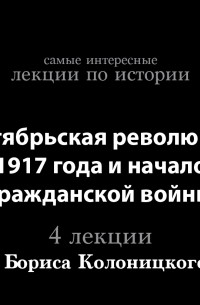 Борис Колоницкий - Октябрьская революция 1917 года и начало Гражданской войны 