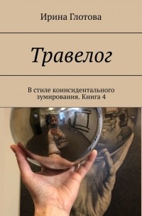 Ирина Глотова - Травелог. В стиле коинсидентального зумирования. Книга 4