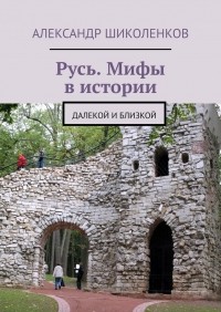 Александр Шиколенков - Русь. Мифы в истории. Далекой и близкой