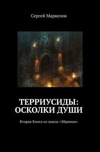 Сергей Маркелов - ТЕРРИУСИДЫ: ОСКОЛКИ ДУШИ. Цикл «Эйриния». Книга вторая