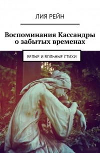 ЛИЯ РЕЙН - Воспоминания Кассандры о забытых временах. Белые и вольные стихи