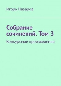 Игорь Назаров - Собрание сочинений. Том 3. Конкурсные произведения