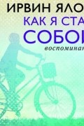 Ирвин Ялом - Как я стал собой. Воспоминания