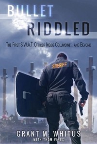 Grant Whitus - Bullet Riddled: The First S.W.A.T. Officer Inside Columbine… and Beyond