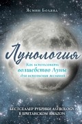 Лунология. Как использовать волшебство Луны для исполнения желаний