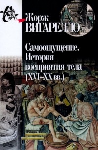 Жорж Вигарелло - Самоощущение. История восприятия тела (ХVI-ХХ вв.)