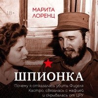 Марита Лоренц - Шпионка. Почему я отказалась убить Фиделя Кастро, связалась с мафией и скрывалась от ЦРУ