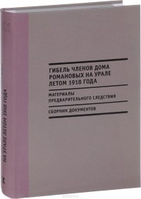  - Гибель членов Дома Романовых на Урале летом 1918 года