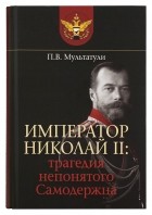 Петр Мультатули - Император Николай II. Трагедия непонятого Самодержца
