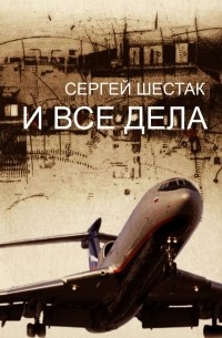 Сергей Шестак - И ВСЕ ДЕЛА. рассказы, повести
