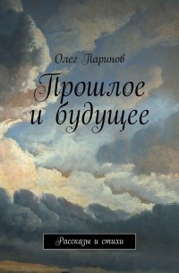 Олег Паринов - Прошлое и будущее. Рассказы и стихи