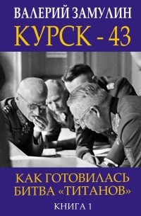 Валерий Замулин - Курск - 43. Как готовилась битва «титанов». Книга 1