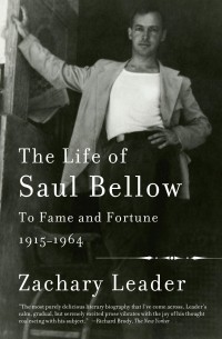 Zachary Leader - The Life of Saul Bellow: To Fame and Fortune, 1915-1964