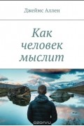 Джеймс Аллен - Как человек мыслит