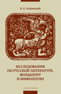Борис Успенский - Исследования по русской литературе, фольклору и мифологии