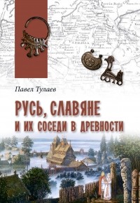 Павел Тулаев - Русь, славяне и их соседи в древности