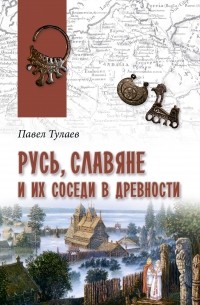 Павел Тулаев - Русь, славяне и их соседи в древности