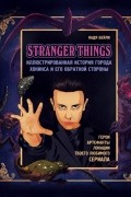 Надя Бейли - Stranger Things. Иллюстрированная история города Хокинса и его обратной стороны