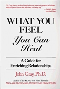 John Gray - What You Feel, You Can Heal: A Guide for Enriching Relationships