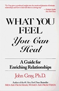 John Gray - What You Feel, You Can Heal: A Guide for Enriching Relationships