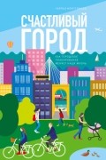 Чарльз Монтгомери - Счастливый город. Как городское планирование меняет нашу жизнь