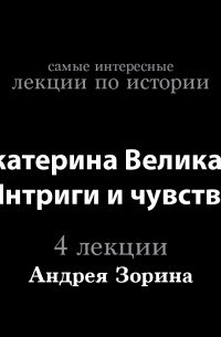 Андрей Зорин - Екатерина Великая. Интриги и чувства 