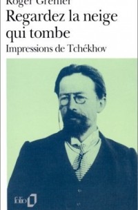 Роже Гренье - Regardez la neige qui tombe : impressions de Tchekhov