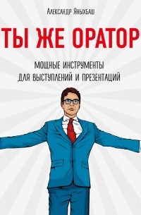 Александр Яныхбаш - Ты же оратор. Мощные инструменты для выступлений и презентаций