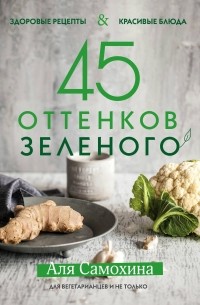 Аля Самохина - 45 оттенков зеленого. Здоровые рецепты и красивые блюда. Для вегетарианцев и не только