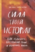 Сила твоей истории. Как услышать внутренний голос и изменить жизнь