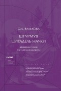 Ольга Валькова - Штурмуя цитадель науки. Женщины-ученые Российской империи