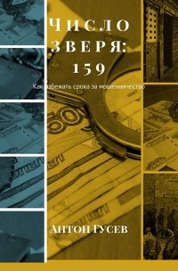Антон Гусев - Число зверя 159: как избежать срока за мошенничество