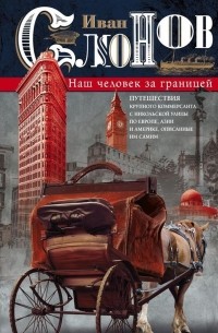 Иван Слонов - Наш человек за границей. Путешествия крупного коммерсанта с Никольской улицы по Европе, Азии и Америке, описанные им самим