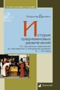 История средневековых развлечений. От куртуазных увеселений до карнавалов и праздников дураков. IX–XVI века