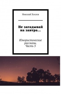 Николай Михайлович Хохлов - Не загадывай на завтра… Юмористические рассказы. Часть 3