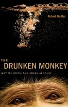 Robert Dudley - The Drunken Monkey: Why We Drink and Abuse Alcohol