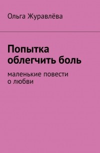 Ольга Журавлева - Попытка облегчить боль. Маленькие повести о любви