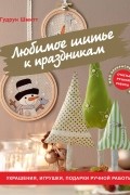 Любимое шитье к праздникам. Украшения, игрушки, подарки ручной работы
