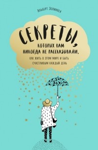 Альберт Эспиноса - Секреты, которых вам никогда не рассказывали, как жить в этом мире и быть счастливым каждый день