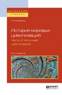 Андрей Гребенюк - История мировых цивилизаций в 3 ч. Часть 2. Античная цивилизация 2-е изд. , испр. и доп. Учебное пособие для бакалавриата и магистратуры
