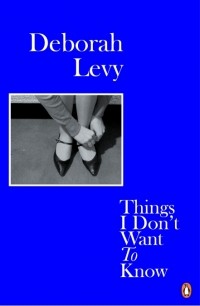 Deborah Levy - Things I Don't Want to Know