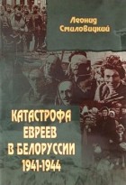 Леонид Смиловицкий - Катастрофа евреев в Белоруссии: 1941—1944 гг.
