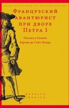 И. И. Федюкин - Французский авантюрист при дворе Петра I: Письма и бумаги барона де Сент-Илера