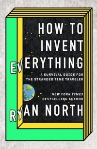 How to Invent Everything: A Survival Guide for the Stranded Time Traveller