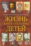 Валерий Воскобойников - Жизнь замечательных детей. Книга четвертая