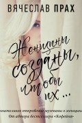 Вячеслав Прах - Женщины созданы, чтобы их…