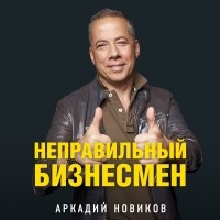 Аркадий Новиков - Неправильный бизнесмен