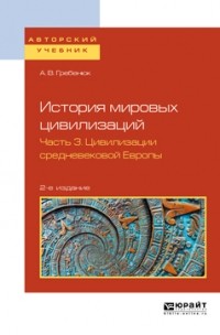 Андрей Гребенюк - История мировых цивилизаций в 3 ч. Часть 3. Цивилизации средневековой Европы 2-е изд. , испр. и доп. Учебное пособие для бакалавриата и магистратуры