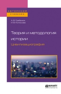 Андрей Гребенюк - Теория и методология истории. Цивилизациография. Учебное пособие для бакалавриата и магистратуры